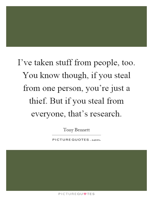 I've taken stuff from people, too. You know though, if you steal from one person, you're just a thief. But if you steal from everyone, that's research Picture Quote #1