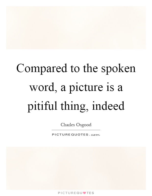 Compared to the spoken word, a picture is a pitiful thing, indeed Picture Quote #1