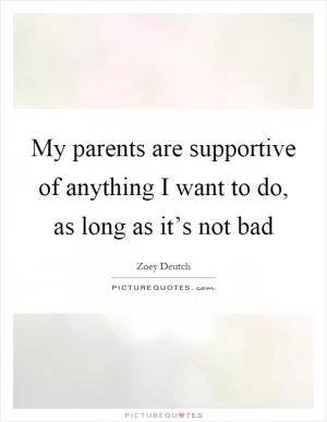 My parents are supportive of anything I want to do, as long as it’s not bad Picture Quote #1