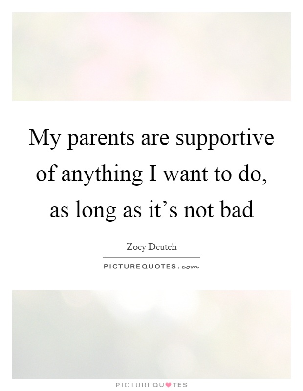 My parents are supportive of anything I want to do, as long as it's not bad Picture Quote #1