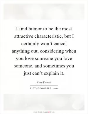 I find humor to be the most attractive characteristic, but I certainly won’t cancel anything out, considering when you love someone you love someone, and sometimes you just can’t explain it Picture Quote #1