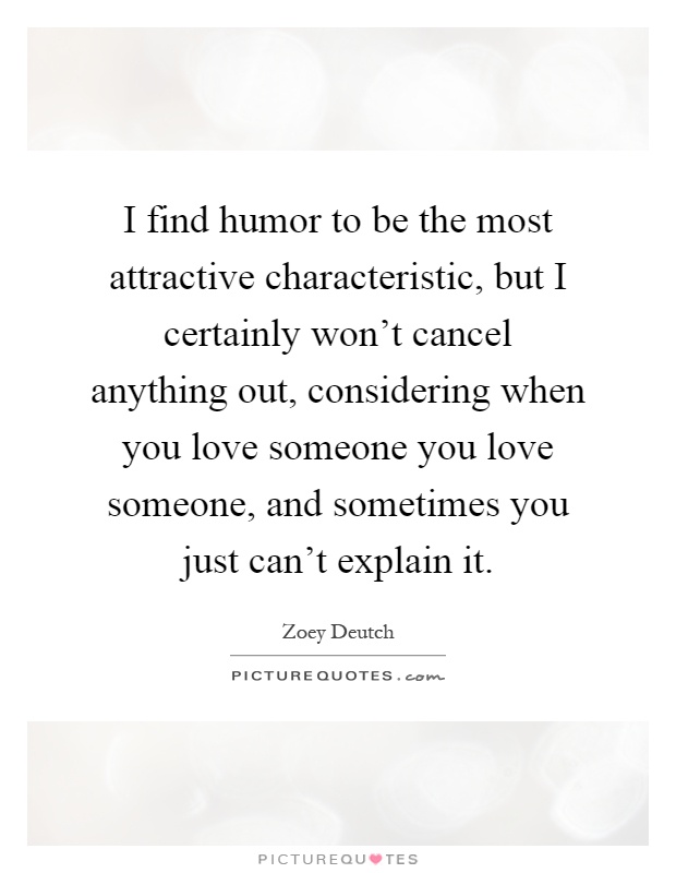 I find humor to be the most attractive characteristic, but I certainly won't cancel anything out, considering when you love someone you love someone, and sometimes you just can't explain it Picture Quote #1