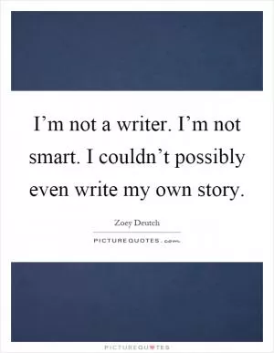 I’m not a writer. I’m not smart. I couldn’t possibly even write my own story Picture Quote #1