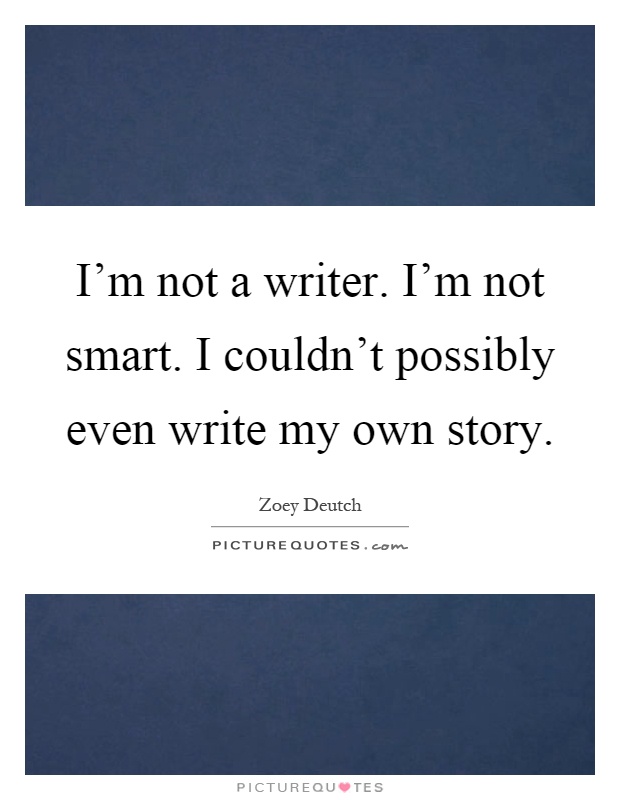 I'm not a writer. I'm not smart. I couldn't possibly even write my own story Picture Quote #1