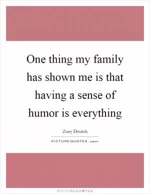 One thing my family has shown me is that having a sense of humor is everything Picture Quote #1