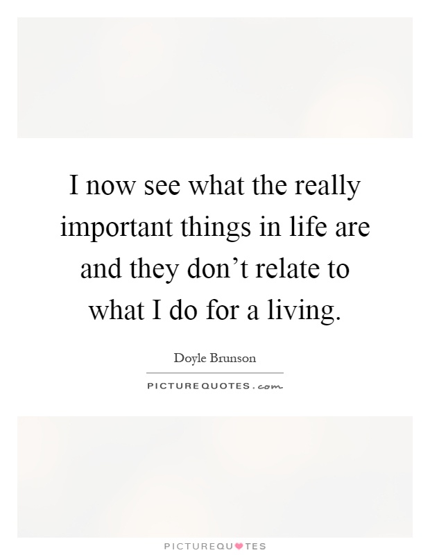I now see what the really important things in life are and they don't relate to what I do for a living Picture Quote #1