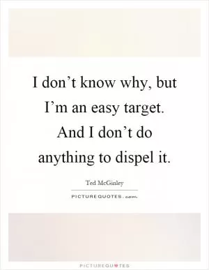 I don’t know why, but I’m an easy target. And I don’t do anything to dispel it Picture Quote #1