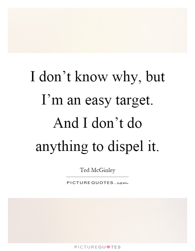 I don't know why, but I'm an easy target. And I don't do anything to dispel it Picture Quote #1