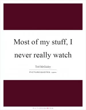 Most of my stuff, I never really watch Picture Quote #1