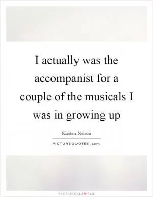 I actually was the accompanist for a couple of the musicals I was in growing up Picture Quote #1