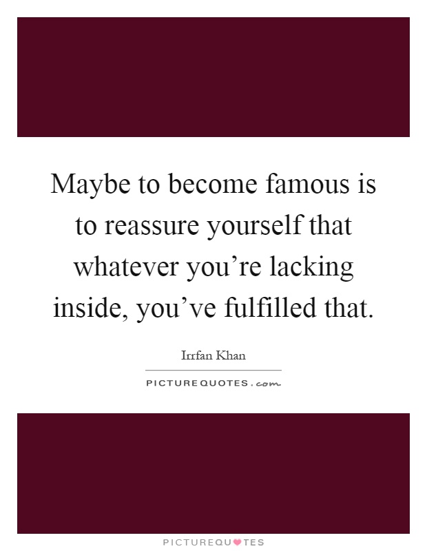 Maybe to become famous is to reassure yourself that whatever you're lacking inside, you've fulfilled that Picture Quote #1