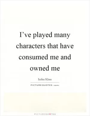 I’ve played many characters that have consumed me and owned me Picture Quote #1