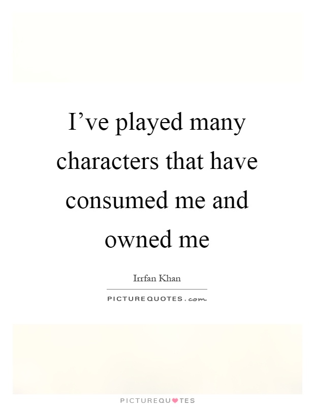 I've played many characters that have consumed me and owned me Picture Quote #1