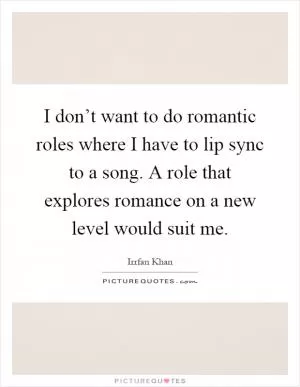 I don’t want to do romantic roles where I have to lip sync to a song. A role that explores romance on a new level would suit me Picture Quote #1