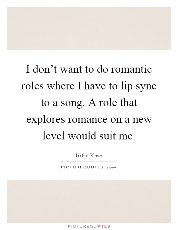 I don't want to do romantic roles where I have to lip sync to a song. A role that explores romance on a new level would suit me Picture Quote #1