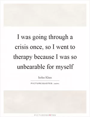 I was going through a crisis once, so I went to therapy because I was so unbearable for myself Picture Quote #1