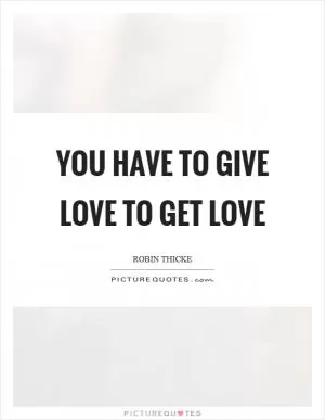 You have to give love to get love Picture Quote #1