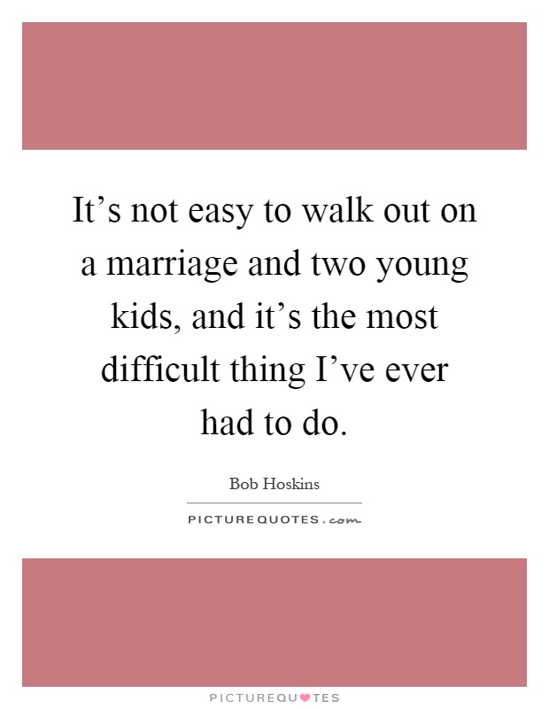 It's not easy to walk out on a marriage and two young kids, and it's the most difficult thing I've ever had to do Picture Quote #1