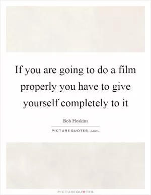If you are going to do a film properly you have to give yourself completely to it Picture Quote #1