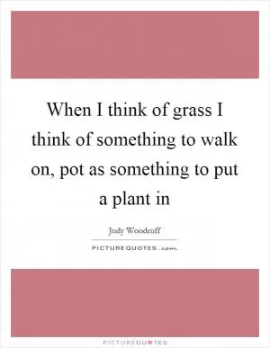 When I think of grass I think of something to walk on, pot as something to put a plant in Picture Quote #1