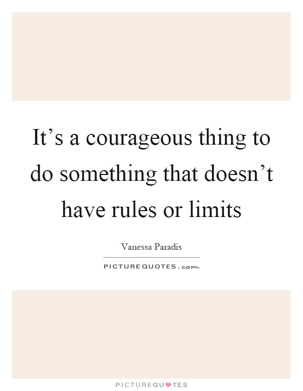 It's a courageous thing to do something that doesn't have rules or limits Picture Quote #1