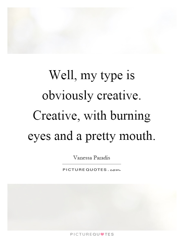 Well, my type is obviously creative. Creative, with burning eyes and a pretty mouth Picture Quote #1