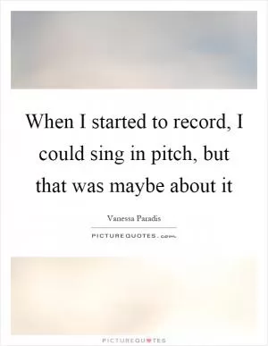 When I started to record, I could sing in pitch, but that was maybe about it Picture Quote #1