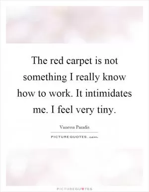 The red carpet is not something I really know how to work. It intimidates me. I feel very tiny Picture Quote #1