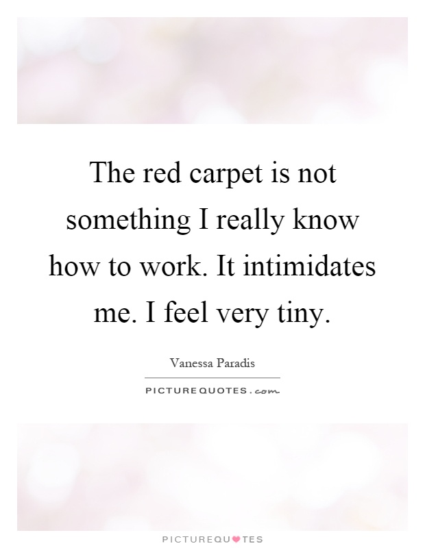 The red carpet is not something I really know how to work. It intimidates me. I feel very tiny Picture Quote #1