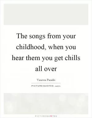 The songs from your childhood, when you hear them you get chills all over Picture Quote #1