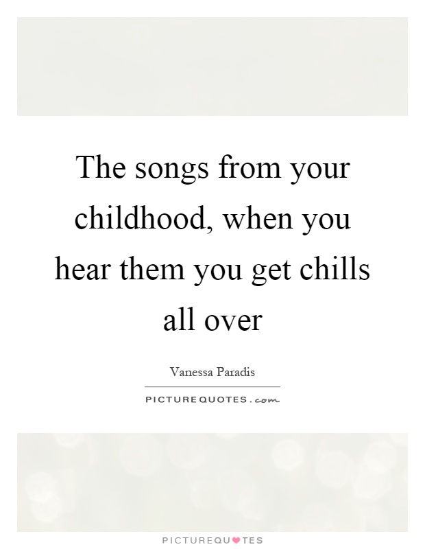 The songs from your childhood, when you hear them you get chills all over Picture Quote #1