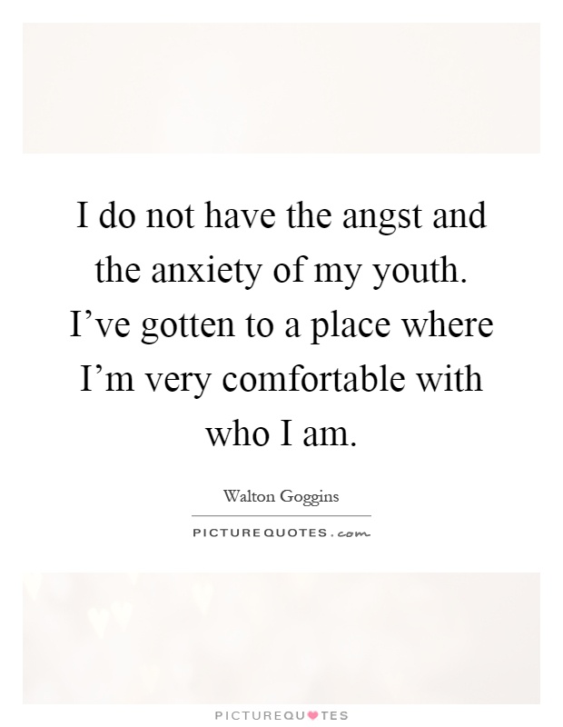 I do not have the angst and the anxiety of my youth. I've gotten to a place where I'm very comfortable with who I am Picture Quote #1