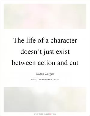 The life of a character doesn’t just exist between action and cut Picture Quote #1