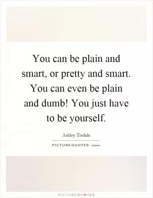 You can be plain and smart, or pretty and smart. You can even be plain and dumb! You just have to be yourself Picture Quote #1