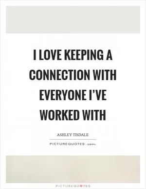 I love keeping a connection with everyone I’ve worked with Picture Quote #1
