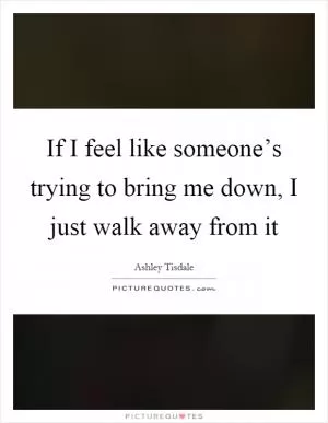 If I feel like someone’s trying to bring me down, I just walk away from it Picture Quote #1