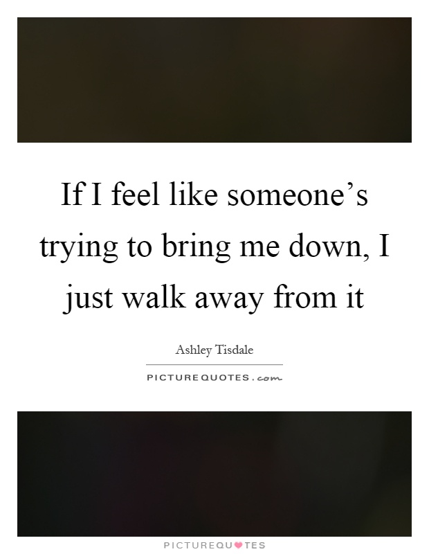 If I feel like someone's trying to bring me down, I just walk away from it Picture Quote #1