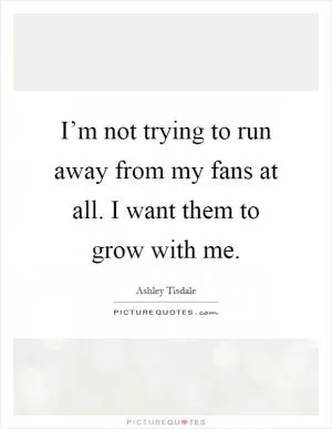 I’m not trying to run away from my fans at all. I want them to grow with me Picture Quote #1