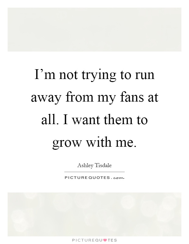 I'm not trying to run away from my fans at all. I want them to grow with me Picture Quote #1