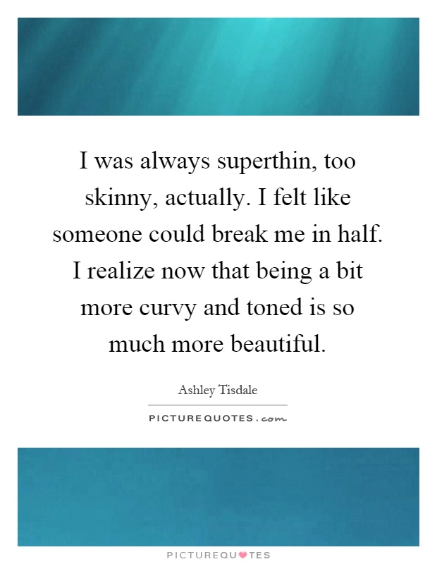I was always superthin, too skinny, actually. I felt like someone could break me in half. I realize now that being a bit more curvy and toned is so much more beautiful Picture Quote #1