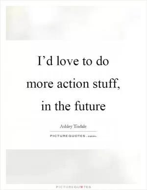 I’d love to do more action stuff, in the future Picture Quote #1