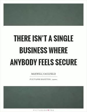 There isn’t a single business where anybody feels secure Picture Quote #1