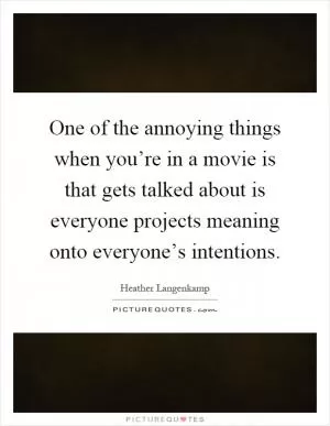 One of the annoying things when you’re in a movie is that gets talked about is everyone projects meaning onto everyone’s intentions Picture Quote #1