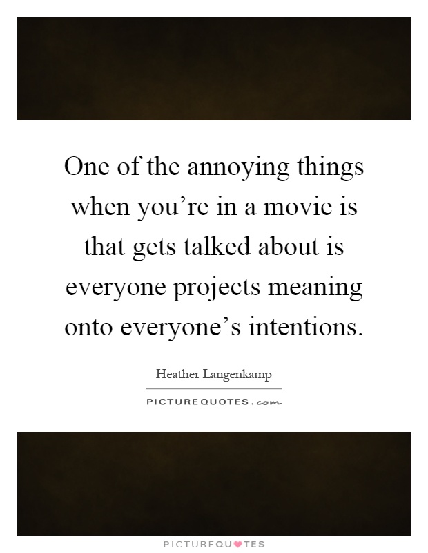 One of the annoying things when you're in a movie is that gets talked about is everyone projects meaning onto everyone's intentions Picture Quote #1