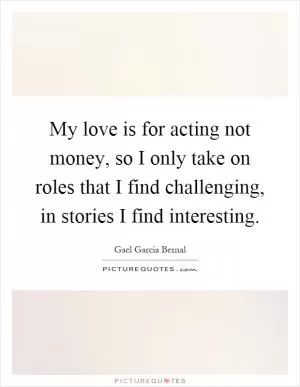 My love is for acting not money, so I only take on roles that I find challenging, in stories I find interesting Picture Quote #1