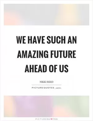 We have such an amazing future ahead of us Picture Quote #1