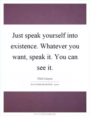 Just speak yourself into existence. Whatever you want, speak it. You can see it Picture Quote #1