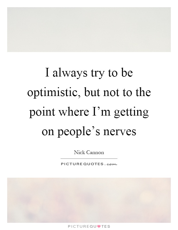 I always try to be optimistic, but not to the point where I'm getting on people's nerves Picture Quote #1