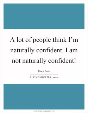 A lot of people think I’m naturally confident. I am not naturally confident! Picture Quote #1