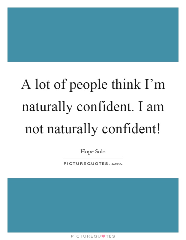 A lot of people think I'm naturally confident. I am not naturally confident! Picture Quote #1